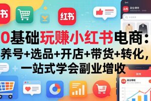 0基础玩赚小红书电商：养号+选品+开店+带货+转化，一站式学会副业增收