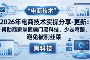 2026年电商技术实操分享-更新：帮助商家掌握偏门黑科技，少走弯路，避免被割韭菜