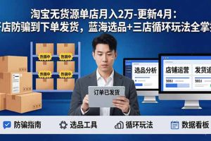 淘宝无货源5.0单店月入2万-更新4月：开店防骗到下单发货，蓝海选品+三店循环玩法全掌握