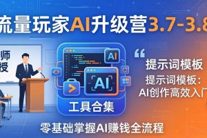流量玩家AI升级营3.7-3.8全套资料：多老师亲授+工具合集+提示词模板，零基础掌握AI赚钱全流程