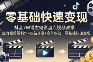 抖音7W博主电影盘点视频教学：全流程剪辑制作+收益开通+商单收徒，零基础快速变现