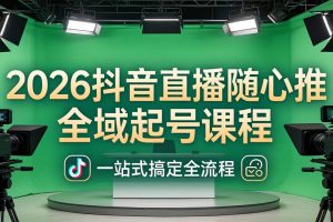 2026抖音直播随心推全域起号课程：一站式搞定直播起号、稳号、放量全流程(更新4月)