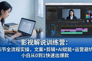影视解说特训营：46节全流程实操，文案+剪辑+AI赋能+运营避坑，小白从0到1快速出爆款