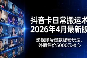 抖音卡日常搬运术2026年4月最新版：影视账号爆款涨粉玩法，外面售价5000元核心