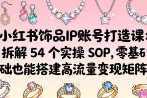 小红书饰品IP账号打造课：拆解 54 个实操 SOP，零基础也能搭建高流量变现矩阵