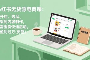 小红书无货源电商课(4月20更新)：从开店、选品、上架到内容制作，无需囤货快速启动，月盈利过万