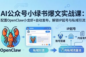 AI公众号小绿书变现实战课：小绿书爆文写作+OpenClaw自动发布，解锁IP起号与私域引流