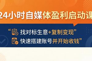 24小时自媒体盈利启动课：找对标生意+复制变现，快速搭建账号并开始收钱