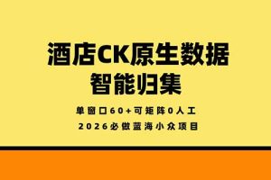 2026必做蓝海小众项目,酒店CK原生数据智能归集,单窗口60+可矩阵0人工