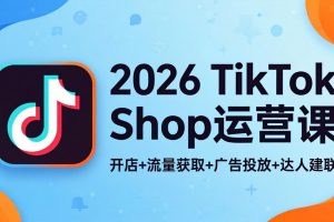 2026TikTok Shop运营课：开店+流量获取+广告投放+达人建联，解锁海外电商掘金路径
