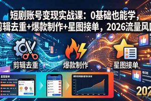 短剧账号变现实战课：0基础也能学，剪辑去重+爆款制作+星图接单，2026流量风口
