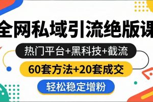 全网私域引流绝版课：热门平台+黑科技+截流，60套方法+20套成交，轻松稳定增粉