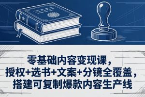 零基础内容变现课，授权+选书+文案+分镜全覆盖，搭建可复制爆款内容生产线