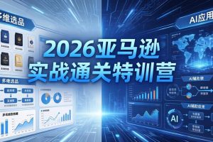 2026亚马逊实战通关特训营-26年4月30更新,多维选品+渐进式打法+AI应用,从0到1打造盈利店铺