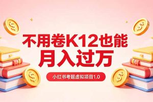 黄岛主小红书考题虚拟项目1.0：不用卷K12也能月入过万（价值2988的课程）