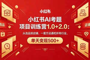 黄岛主小红书AI考题项目训练营1.0+2.0:从选品到店铺,一套方法通吃所有行业,单天变现500+