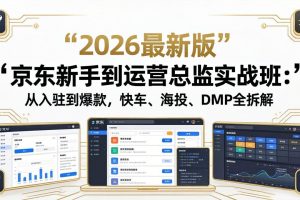 京东新手到运营总监实战班：从入驻到爆款，快车、海投、DMP全拆解，2026最新版