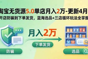 淘宝无货源5.0单店月入2万-更新5月：开店防骗到下单发货，蓝海选品+三店循环玩法全掌握
