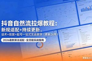 抖音自然流拉爆教程：新规适配+持续更新，话术+投放+起号一站式实战教学（更新26年5月11）