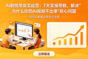AI剧情带货实战营：7天实操带教，解决“为什么你的AI视频不出单”核心问题