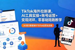 TikTok海外拉新课，AI工具实操+账号运营+变现闭环，零基础陪跑教学