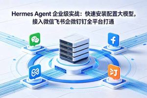 Hermes Agent 企业级实战：快速安装配置大模型，接入微信飞书企微钉钉全平台打通