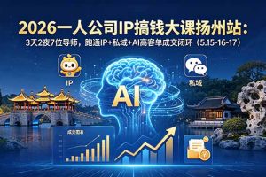 2026一人公司IP搞钱大课扬州站：3天2夜7位导师，跑通IP+私域+AI高客单成交闭环（5.15-16-17）