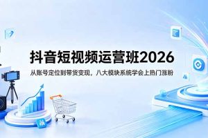 抖音短视频运营班2026：从账号定位到带货变现，八大模块系统学会上热门涨粉