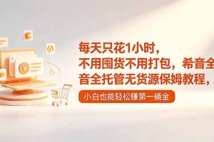 每天只花1小时，不用囤货不用打包，希音全托管无货源保姆教程，小白也能轻松赚第一桶金