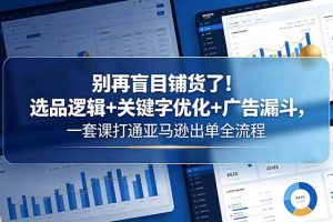 别再盲目铺货了！选品逻辑+关键字优化+广告漏斗，一套课打通亚马逊出单全流程