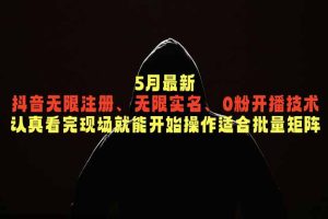 5月最新抖音无限注册、无限实名、0粉开播技术，认真看完现场就能开始操作，适合批量矩阵