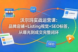 沃尔玛实战运营课:品牌店铺+Listing视觉+SEO标签,从曝光到成交完整闭环