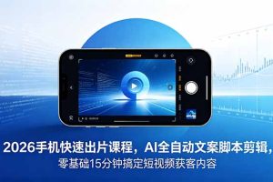2026 手机快速出片课程,AI 全自动文案脚本剪辑,零基础 15 分钟搞定短视频获客内容