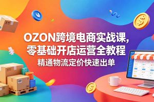 OZON 跨境电商实战课,零基础开店运营全教程,精通物流定价快速出单