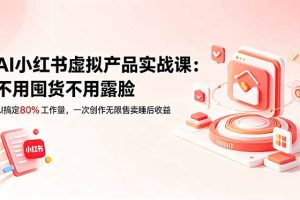 AI小红书虚拟产品实战课-更新：不用囤货不用露脸，AI搞定80%工作量，一次创作无限售卖睡后收益