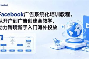 Facebook广告系统化培训教程，从开户到广告创建全教学，助力跨境新手入门海外投放
