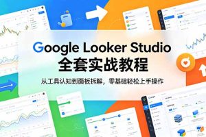 Google Looker Studio 全套实战教程，从工具认知到面板拆解，零基础轻松上手操作
