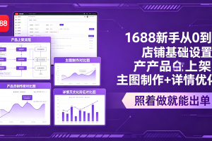 1688新手从0到1：店铺基础设置+产品上架+主图制作+详情优化，照着做就能出单