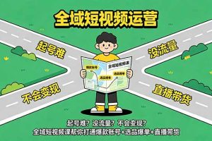 起号难?没流量?不会变现?全域短视频课帮你打通爆款账号+选品爆单+直播带货