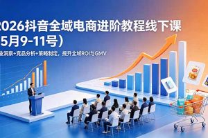 2026抖音全域电商进阶教程线下课（5月9-11号）行业洞察+竞品分析+策略制定，提升全域ROI与GMV