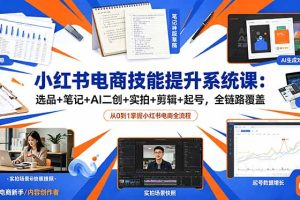 小红书电商技能提升系统课：选品+笔记+AI二创+实拍+剪辑+起号，全链路覆盖