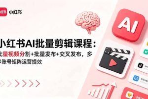 小红书AI批量剪辑课程:批量视频分割+批量发布+交叉发布,多账号矩阵运营提效