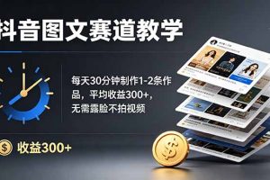 抖音图文赛道教学：每天30分钟制作1-2条作品，平均收益300+，无需露脸不拍视频
