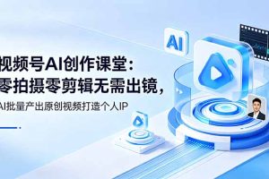 视频号AI创作课堂：零拍摄零剪辑无需出镜，AI批量产出原创视频打造个人IP