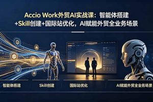 Accio Work外贸AI实战课：智能体搭建+Skill创建+国际站优化，AI赋能外贸全业务场景