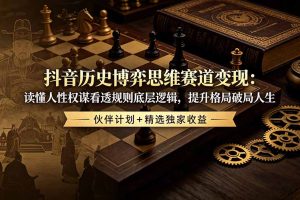 抖音历史博弈思维赛道变现：读懂人性权谋看透规则底层逻辑，提升格局破局人生，伙伴计划+精选独家收益