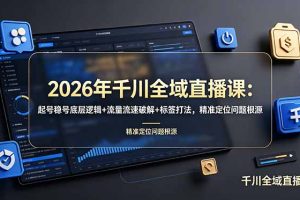 2026年千川全域直播课：起号稳号底层逻辑+流量流速破解+标签打法，精准定位问题根源