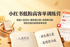 小红书低粉高客单训练营:高端人设定位+朋友圈文案+高情商沟通,低粉丝量也能高客单变现