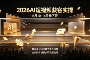 2026AI短视频获客实操6月10-14号线下营,解决视频没流量无客户难题,全套脚本模板实现流量变现