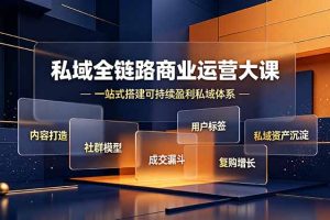 私域全链路商业运营大课，内容打造社群模型成交漏斗，一站式搭建可持续盈利私域体系